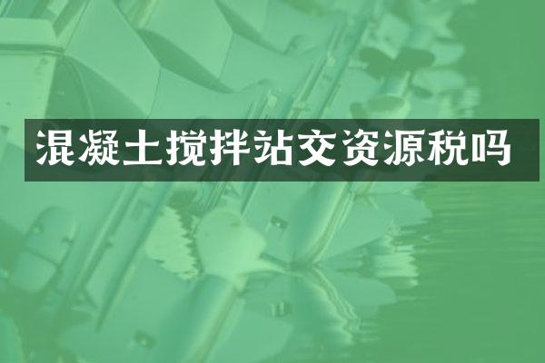 混凝土攪拌站交資源稅嗎