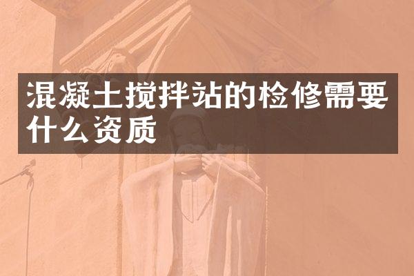 混凝土攪拌站的檢修需要什么資質(zhì)