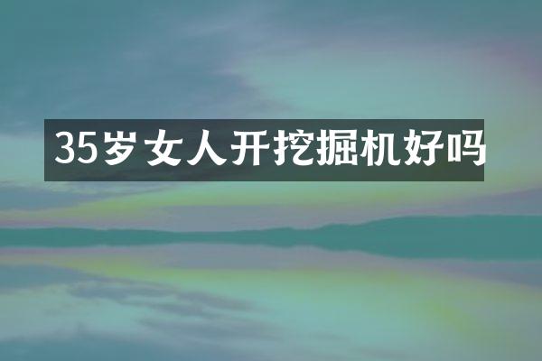 35歲女人開挖掘機(jī)好嗎