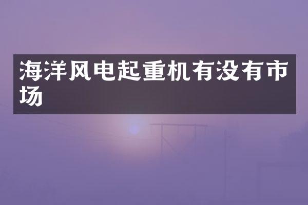 海洋風(fēng)電起重機(jī)有沒(méi)有市場(chǎng)