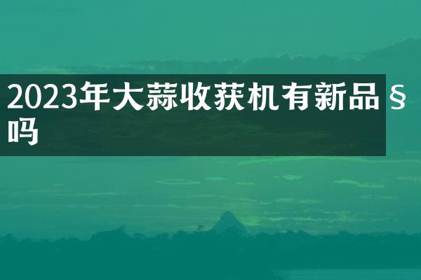 2023年大蒜收獲機(jī)有新品種嗎