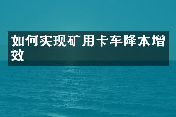 如何實現(xiàn)礦用卡車降本增效