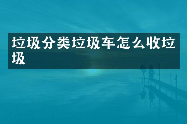 垃圾分類垃圾車怎么收垃圾