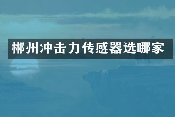 郴州沖擊力傳感器選哪家