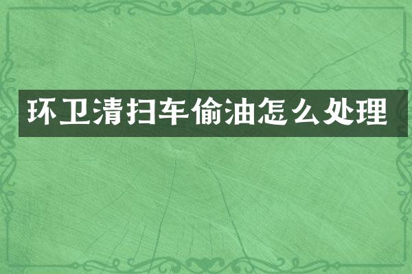 環(huán)衛(wèi)清掃車偷油怎么處理