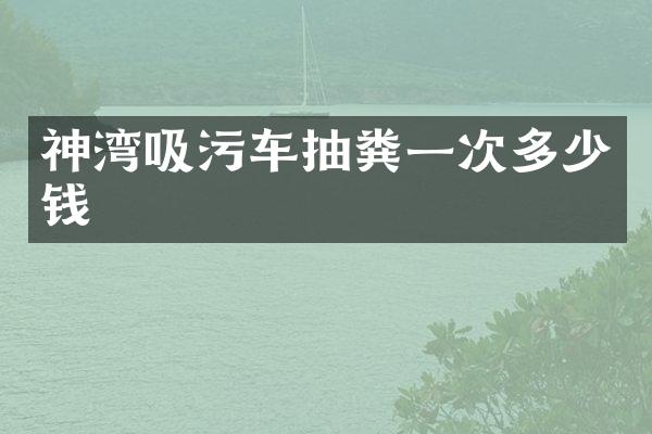 神灣吸污車抽糞一次多少錢