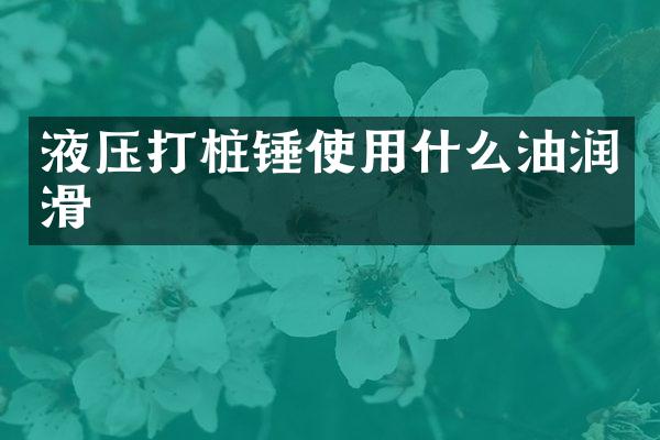 液壓打樁錘使用什么油潤(rùn)滑