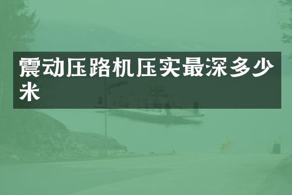 震動壓路機(jī)壓實最深多少米