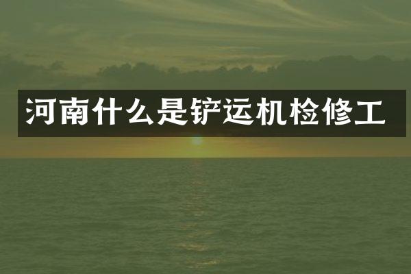 河南什么是鏟運(yùn)機(jī)檢修工