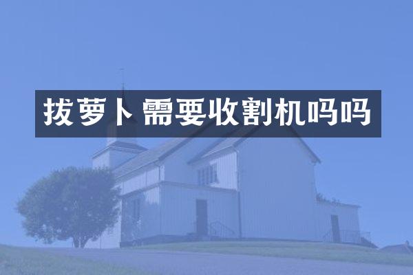 拔蘿卜需要收割機(jī)嗎嗎