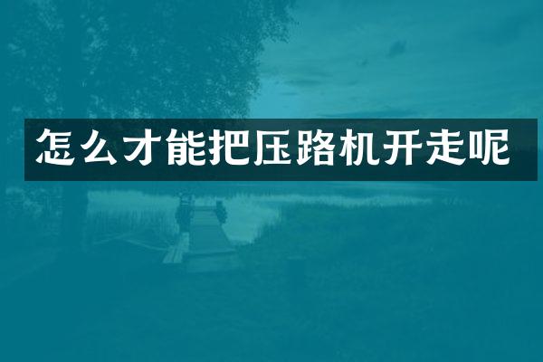 怎么才能把壓路機開走呢