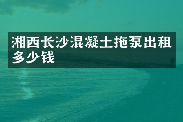 湘西長(zhǎng)沙混凝土拖泵出租多少錢(qián)