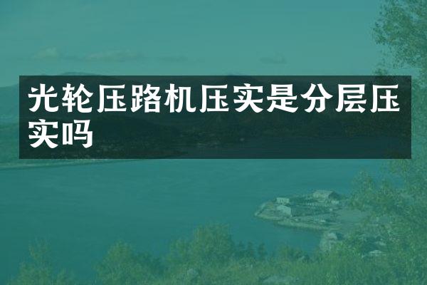 光輪壓路機壓實是分層壓實嗎