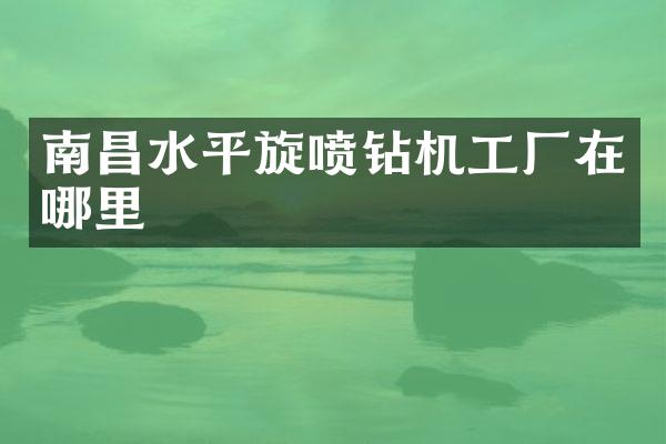 南昌水平旋噴鉆機(jī)工廠在哪里