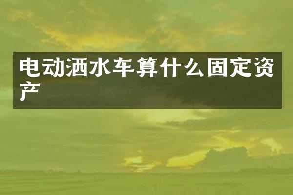 電動灑水車算什么固定資產(chǎn)