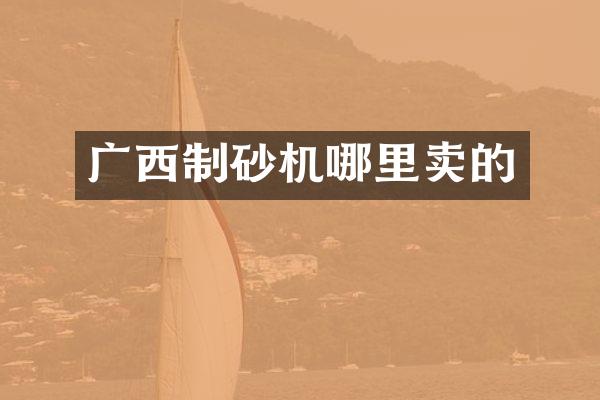 廣西制砂機(jī)哪里賣的