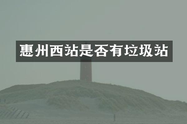 惠州西站是否有垃圾站