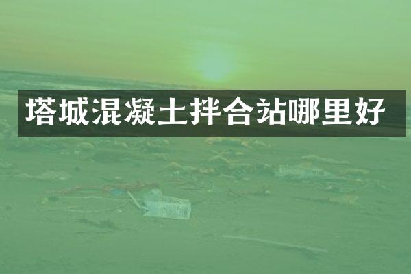 塔城混凝土拌合站哪里好