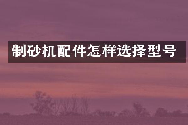 制砂機(jī)配件怎樣選擇型號(hào)