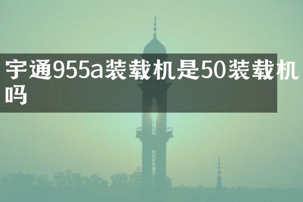 宇通955a裝載機(jī)是50裝載機(jī)嗎