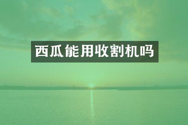 西瓜能用收割機(jī)嗎