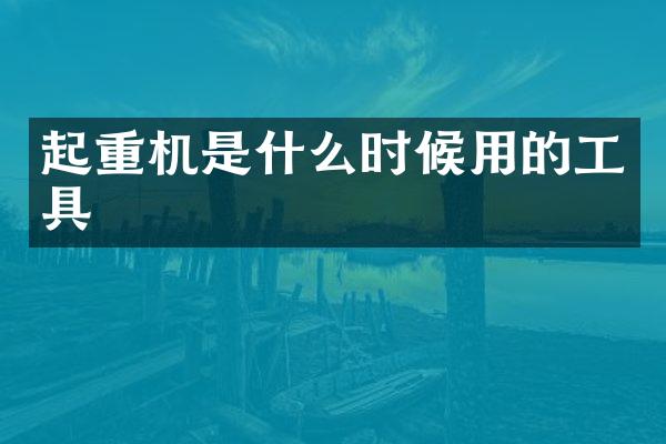 起重機(jī)是什么時(shí)候用的工具