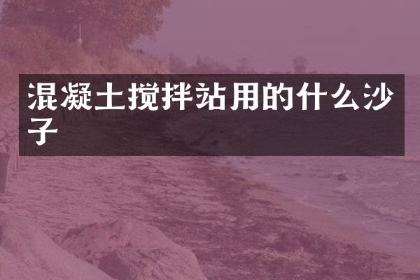 混凝土攪拌站用的什么沙子