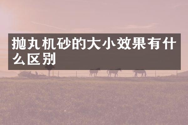 拋丸機砂的大小效果有什么區(qū)別