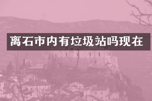 離石市內(nèi)有垃圾站嗎現(xiàn)在