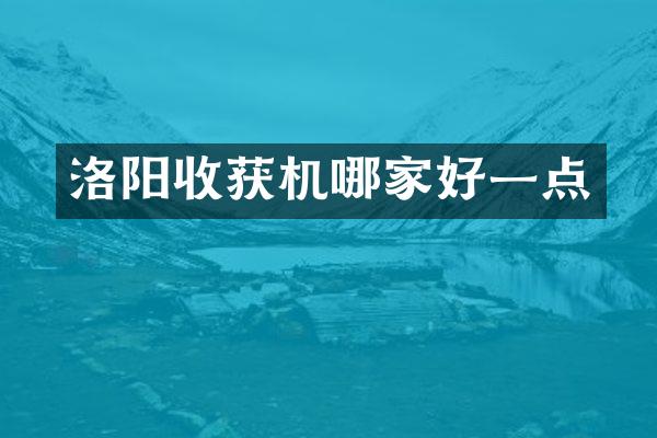 洛陽收獲機(jī)哪家好一點(diǎn)