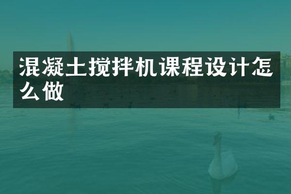 混凝土攪拌機(jī)課程設(shè)計(jì)怎么做