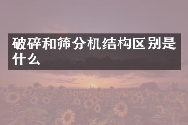 破碎和篩分機(jī)結(jié)構(gòu)區(qū)別是什么