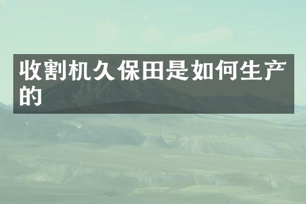 收割機久保田是如何生產(chǎn)的