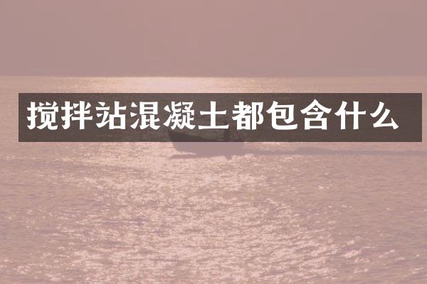 攪拌站混凝土都包含什么