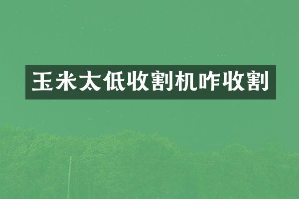 玉米太低收割機咋收割