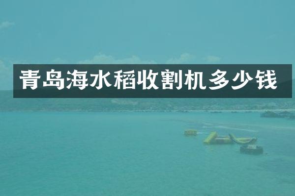 青島海水稻收割機(jī)多少錢