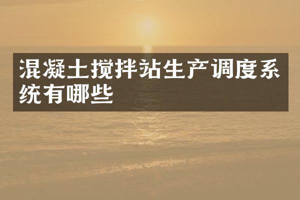 混凝土攪拌站生產(chǎn)調(diào)度系統(tǒng)有哪些