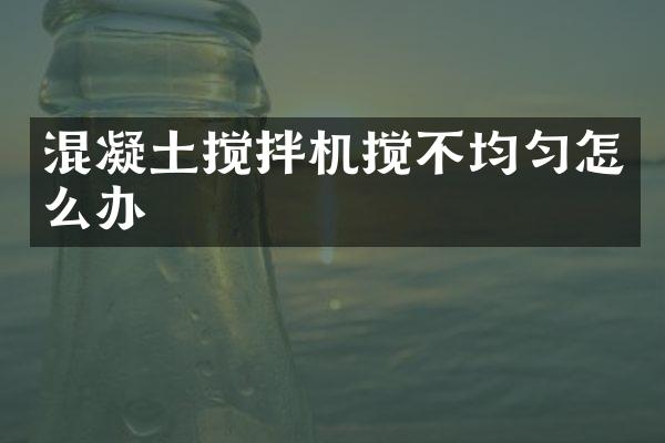 混凝土攪拌機攪不均勻怎么辦