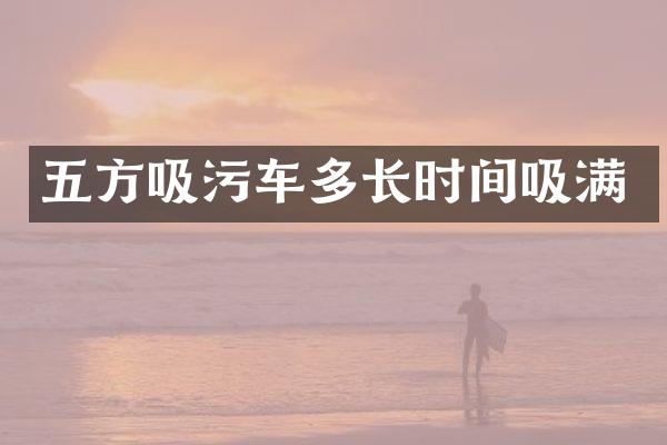 五方吸污車(chē)多長(zhǎng)時(shí)間吸滿(mǎn)