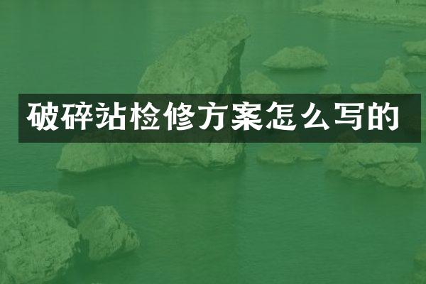 破碎站檢修方案怎么寫(xiě)的