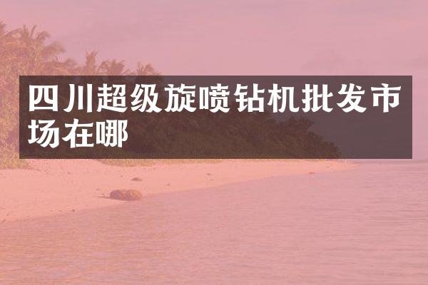 四川超級(jí)旋噴鉆機(jī)批發(fā)市場(chǎng)在哪