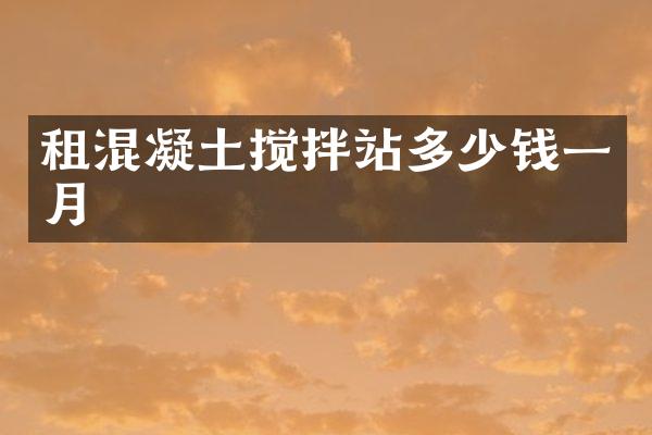 租混凝土攪拌站多少錢(qián)一月