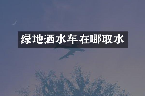 綠地灑水車在哪取水