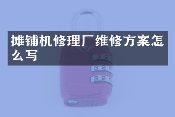 攤鋪機修理廠維修方案怎么寫