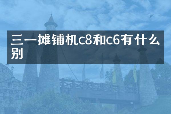 三一攤鋪機(jī)c8和c6有什么區(qū)別