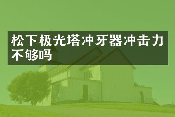 極光塔沖牙器沖擊力不夠嗎