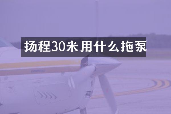 揚(yáng)程30米用什么拖泵