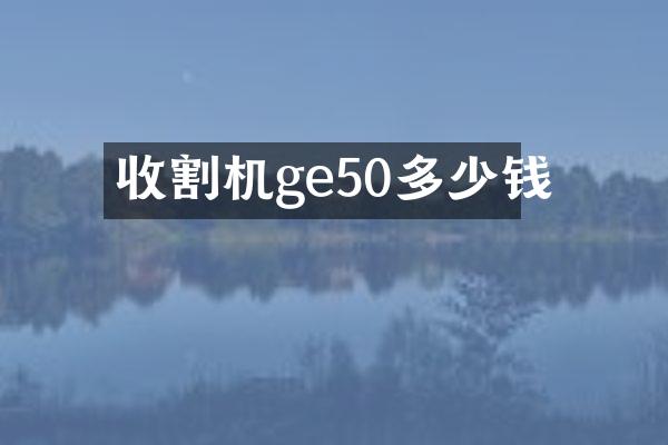 收割機(jī)ge50多少錢