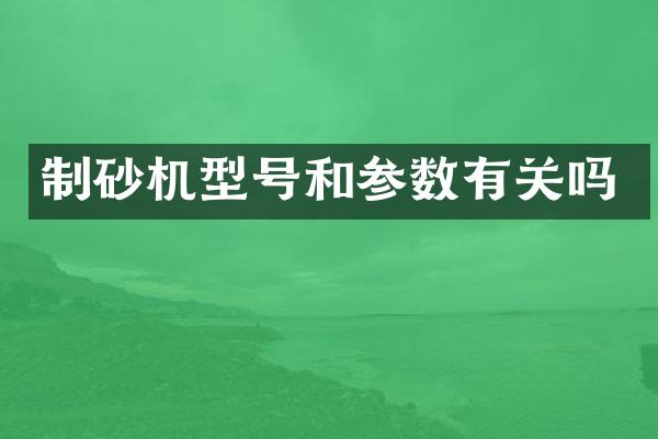 制砂機(jī)型號(hào)和參數(shù)有關(guān)嗎