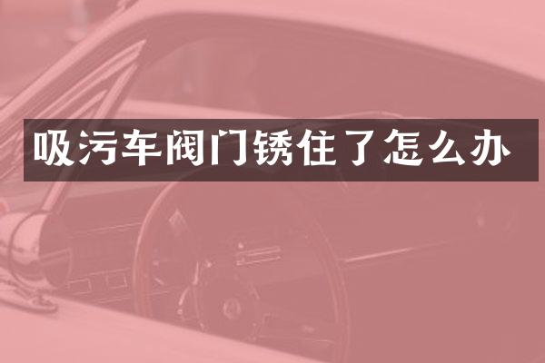 吸污車閥門銹住了怎么辦